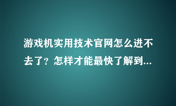 游戏机实用技术官网怎么进不去了？怎样才能最快了解到最新一期的杂志内容呢？