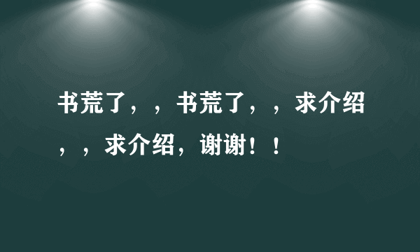 书荒了，，书荒了，，求介绍，，求介绍，谢谢！！