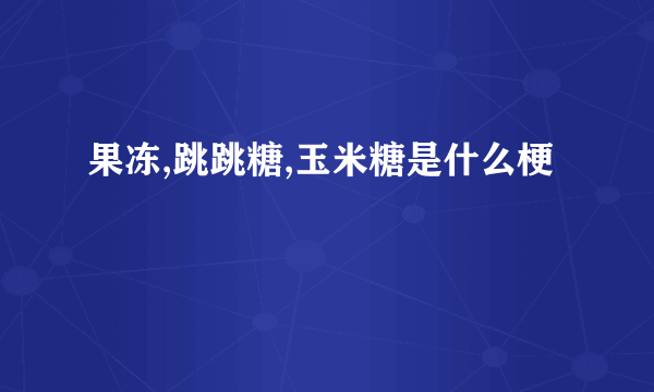 果冻,跳跳糖,玉米糖是什么梗