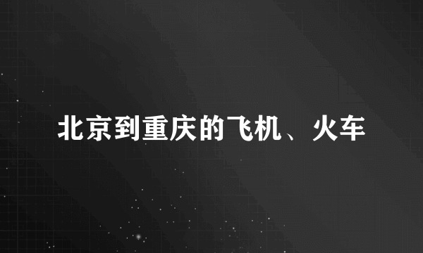 北京到重庆的飞机、火车