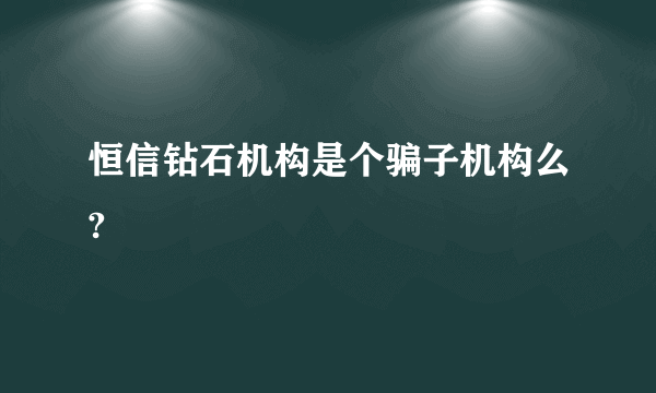 恒信钻石机构是个骗子机构么?