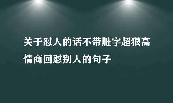 关于怼人的话不带脏字超狠高情商回怼别人的句子