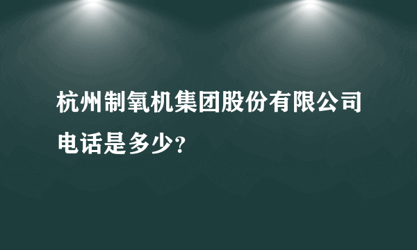 杭州制氧机集团股份有限公司电话是多少？