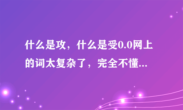 什么是攻，什么是受0.0网上的词太复杂了，完全不懂。。。。（这让我怎么混啊）