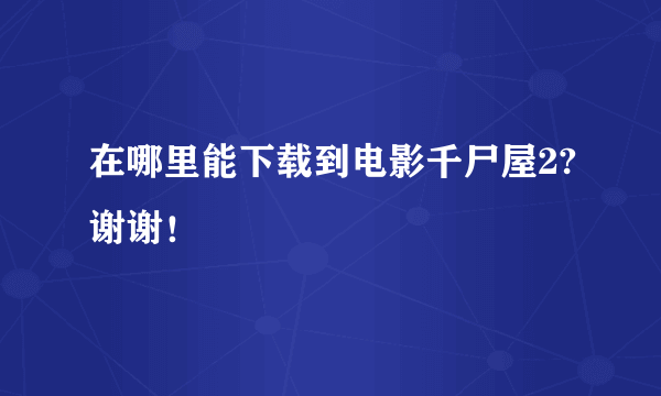 在哪里能下载到电影千尸屋2?谢谢！