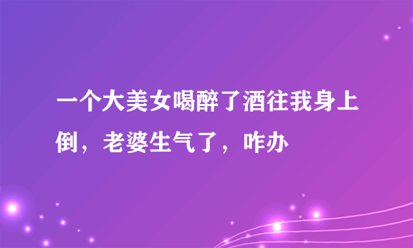 一个大美女喝醉了酒往我身上倒，老婆生气了，咋办