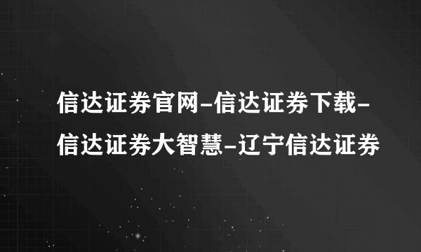 信达证券官网-信达证券下载-信达证券大智慧-辽宁信达证券