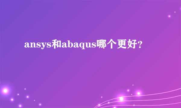 ansys和abaqus哪个更好？