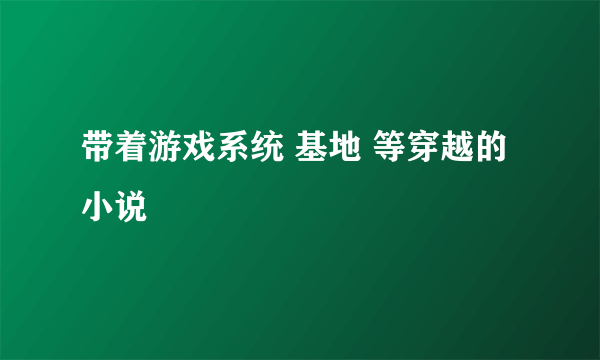 带着游戏系统 基地 等穿越的小说