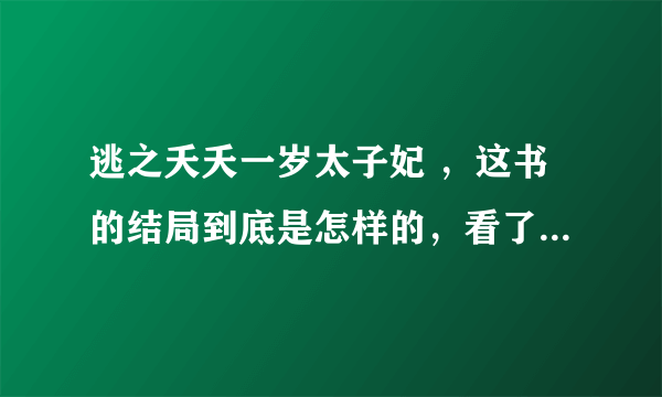 逃之夭夭一岁太子妃 ，这书的结局到底是怎样的，看了半天愣是没看懂，？？？惭愧惭愧呀！！