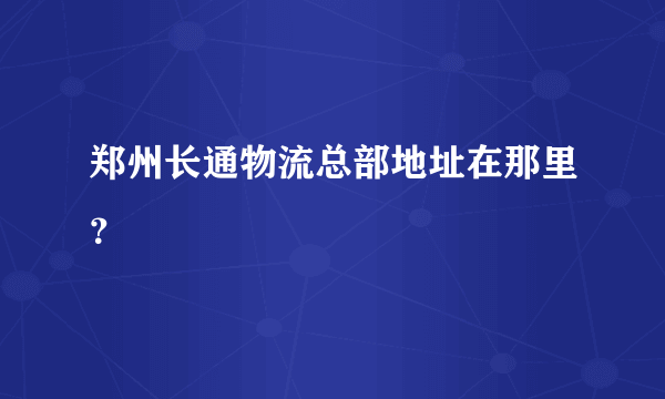 郑州长通物流总部地址在那里？