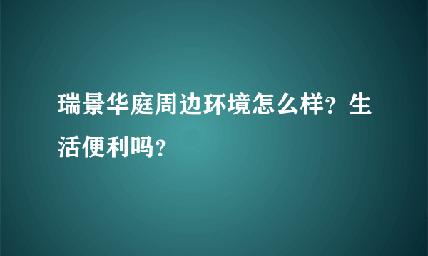 瑞景华庭周边环境怎么样？生活便利吗？