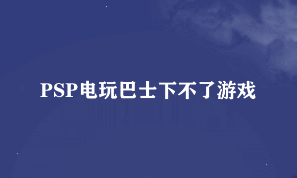 PSP电玩巴士下不了游戏