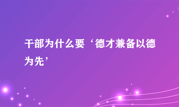 干部为什么要‘德才兼备以德为先’