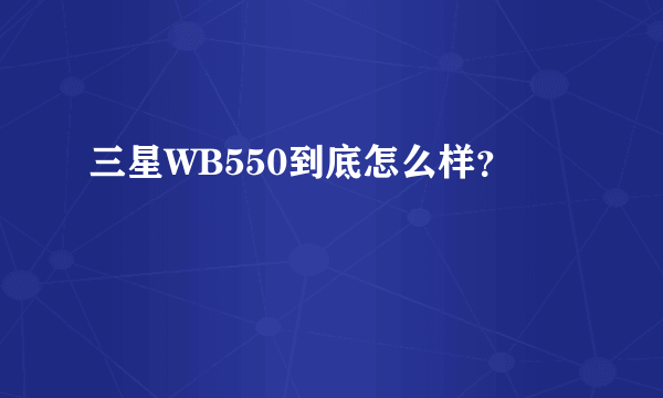 三星WB550到底怎么样？