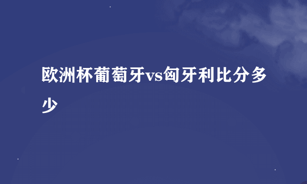 欧洲杯葡萄牙vs匈牙利比分多少