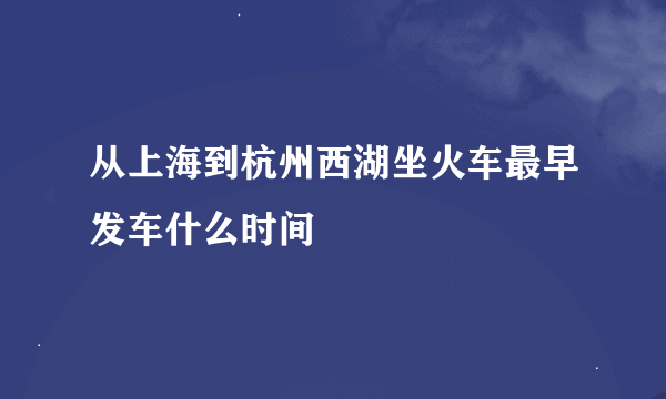 从上海到杭州西湖坐火车最早发车什么时间