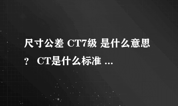 尺寸公差 CT7级 是什么意思？ CT是什么标准 知道的说下