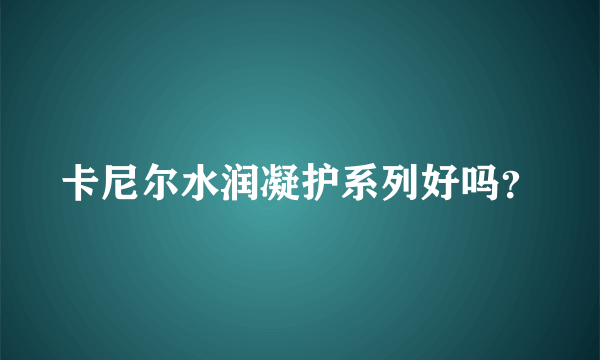 卡尼尔水润凝护系列好吗？