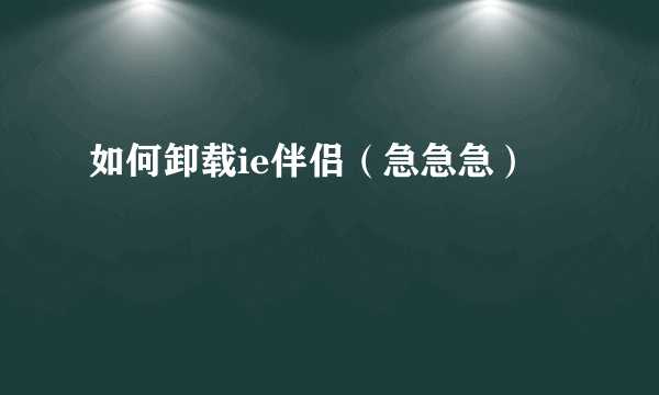 如何卸载ie伴侣（急急急）