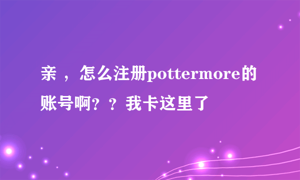 亲 ，怎么注册pottermore的账号啊？？我卡这里了