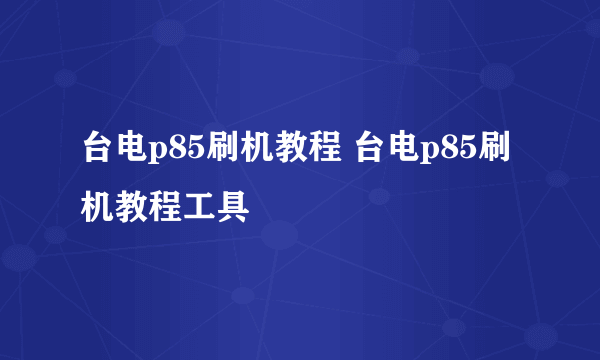 台电p85刷机教程 台电p85刷机教程工具