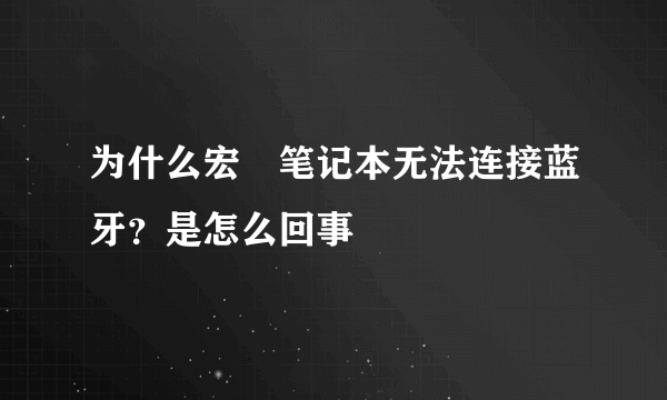 为什么宏碁笔记本无法连接蓝牙？是怎么回事