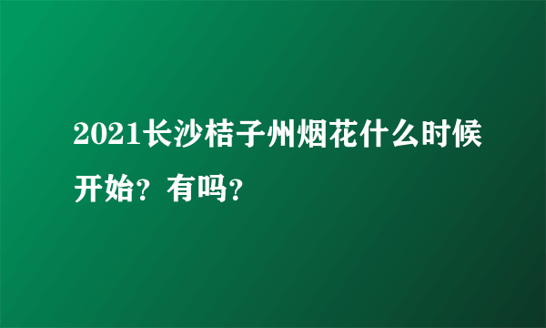 2021长沙桔子州烟花什么时候开始？有吗？