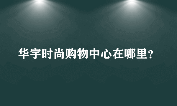 华宇时尚购物中心在哪里？