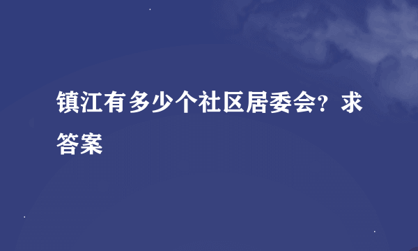 镇江有多少个社区居委会？求答案