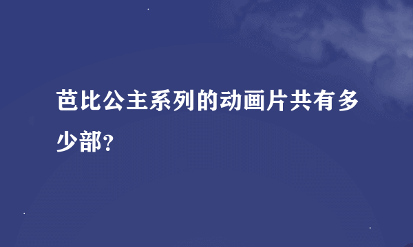 芭比公主系列的动画片共有多少部？