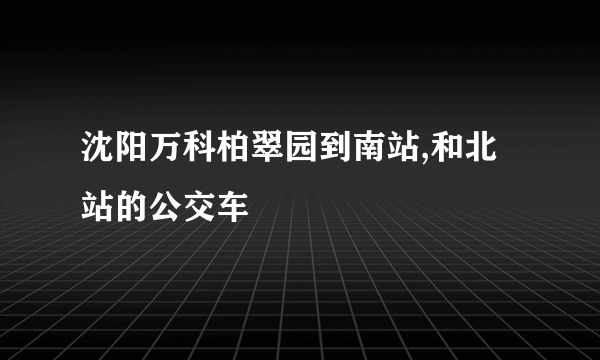 沈阳万科柏翠园到南站,和北站的公交车