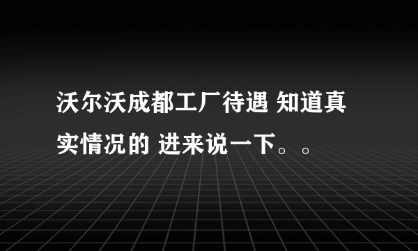 沃尔沃成都工厂待遇 知道真实情况的 进来说一下。。