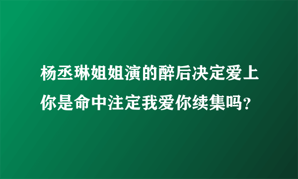 杨丞琳姐姐演的醉后决定爱上你是命中注定我爱你续集吗？