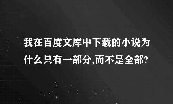 我在百度文库中下载的小说为什么只有一部分,而不是全部?