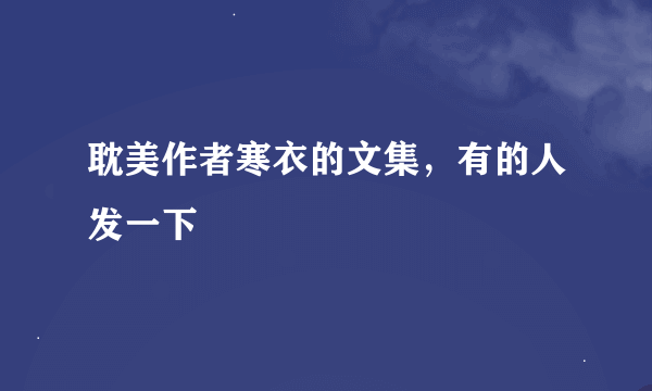 耽美作者寒衣的文集，有的人发一下