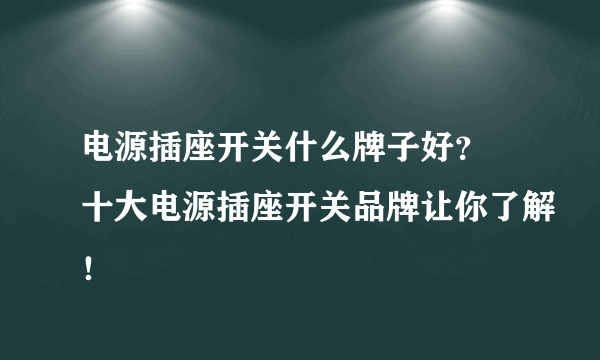 电源插座开关什么牌子好？ 十大电源插座开关品牌让你了解！