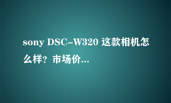 sony DSC-W320 这款相机怎么样？市场价大约是多少钱