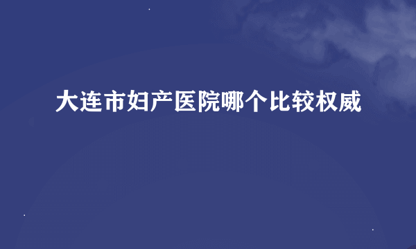 大连市妇产医院哪个比较权威