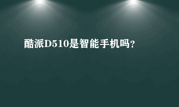 酷派D510是智能手机吗？