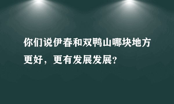 你们说伊春和双鸭山哪块地方更好，更有发展发展？