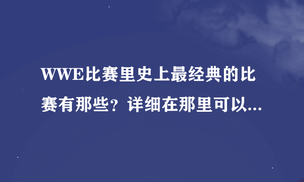 WWE比赛里史上最经典的比赛有那些？详细在那里可以看！谢谢！