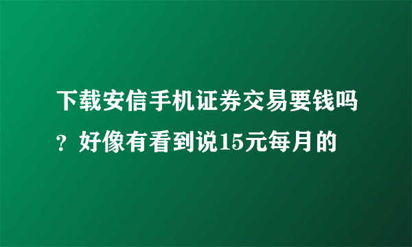 下载安信手机证券交易要钱吗？好像有看到说15元每月的