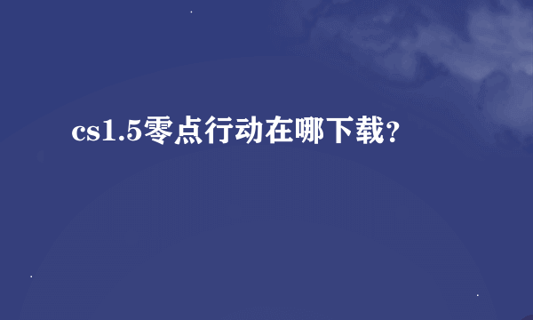 cs1.5零点行动在哪下载？