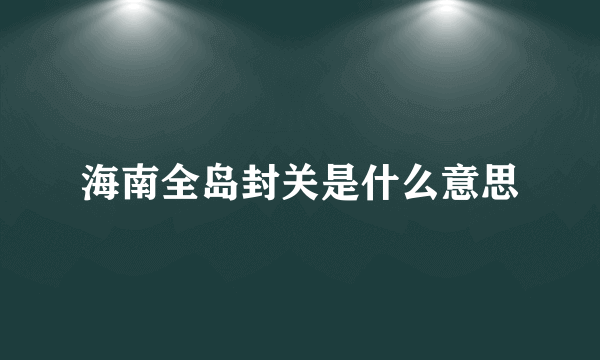 海南全岛封关是什么意思