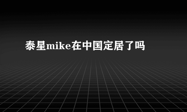 泰星mike在中国定居了吗