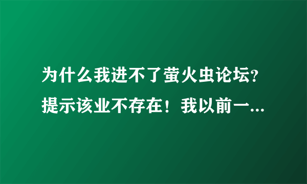 为什么我进不了萤火虫论坛？提示该业不存在！我以前一直能上的