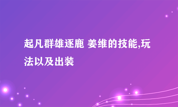 起凡群雄逐鹿 姜维的技能,玩法以及出装