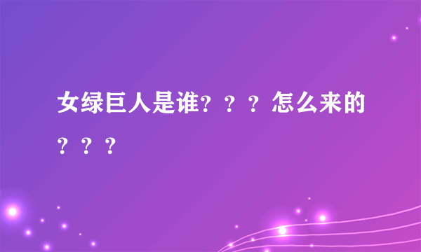 女绿巨人是谁？？？怎么来的？？？