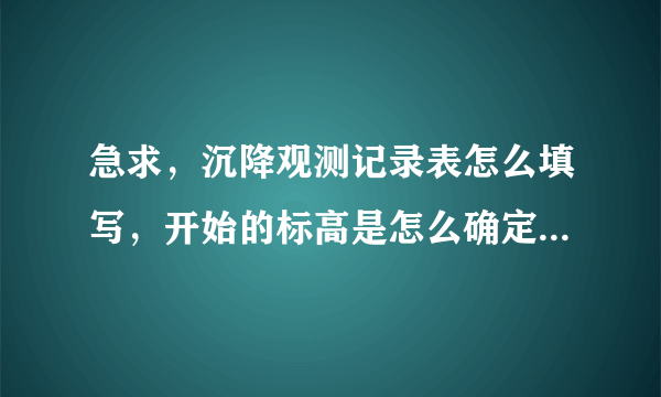 急求，沉降观测记录表怎么填写，开始的标高是怎么确定的，还有沉降量，本次和累计的，求救